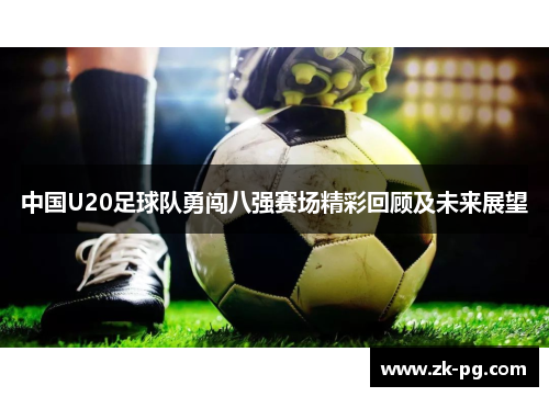 中国U20足球队勇闯八强赛场精彩回顾及未来展望