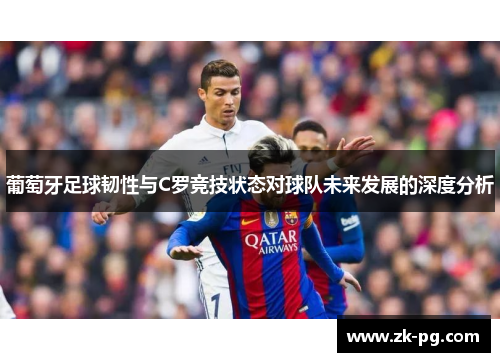 葡萄牙足球韧性与C罗竞技状态对球队未来发展的深度分析