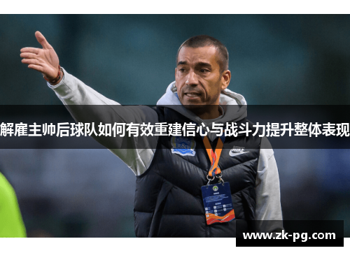 解雇主帅后球队如何有效重建信心与战斗力提升整体表现 解雇主帅后球队如何有效重建信心与战斗力提升整体表现