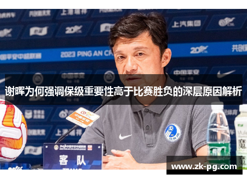 谢晖为何强调保级重要性高于比赛胜负的深层原因解析 谢晖为何强调保级重要性高于比赛胜负的深层原因解析