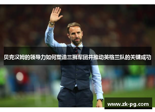 贝克汉姆的领导力如何塑造三狮军团并推动英格兰队的关键成功