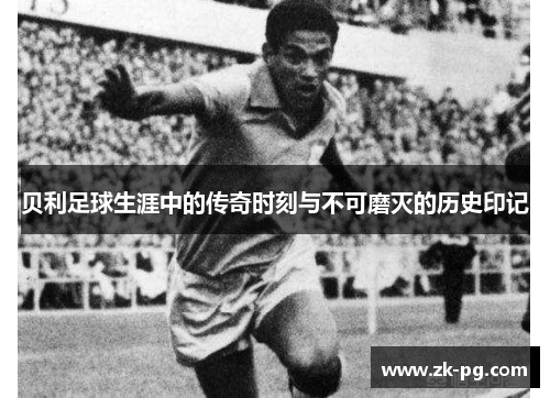 贝利足球生涯中的传奇时刻与不可磨灭的历史印记 贝利足球生涯中的传奇时刻与不可磨灭的历史印记