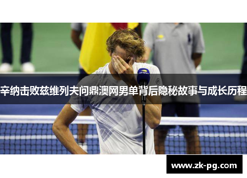 辛纳击败兹维列夫问鼎澳网男单背后隐秘故事与成长历程 辛纳击败兹维列夫问鼎澳网男单背后隐秘故事与成长历程