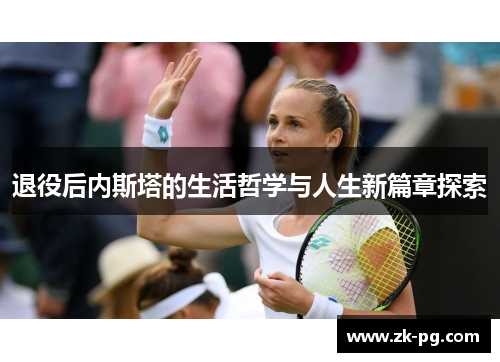 退役后内斯塔的生活哲学与人生新篇章探索 退役后内斯塔的生活哲学与人生新篇章探索