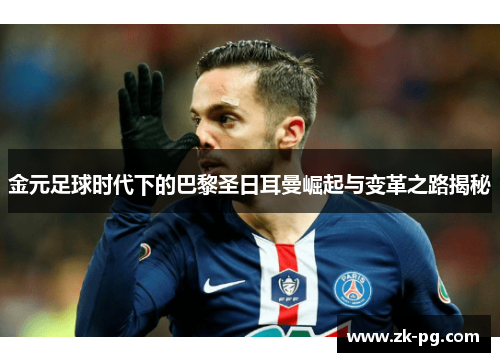 金元足球时代下的巴黎圣日耳曼崛起与变革之路揭秘 金元足球时代下的巴黎圣日耳曼崛起与变革之路揭秘