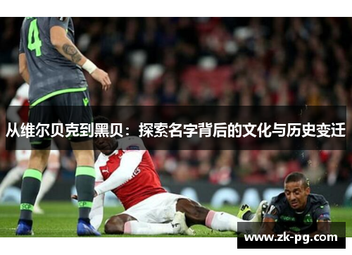 从维尔贝克到黑贝:探索名字背后的文化与历史变迁 从维尔贝克到黑贝:探索名字背后的文化与历史变迁