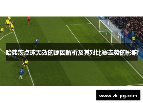 哈弗茨点球无效的原因解析及其对比赛走势的影响