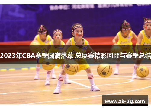 2023年CBA赛季圆满落幕 总决赛精彩回顾与赛季总结