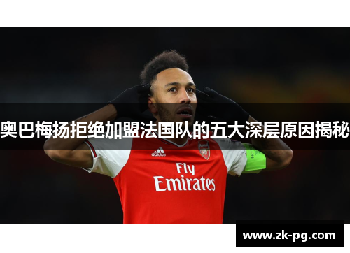 奥巴梅扬拒绝加盟法国队的五大深层原因揭秘