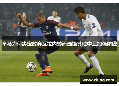 皇马为何决定放弃瓦拉内转而选择其他中卫加强防线 皇马为何决定放弃瓦拉内转而选择其他中卫加强防线