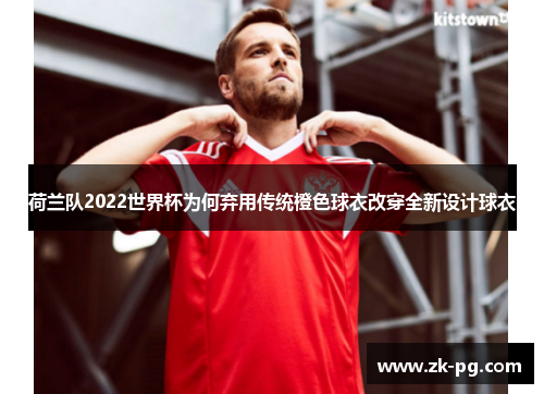 荷兰队2022世界杯为何弃用传统橙色球衣改穿全新设计球衣