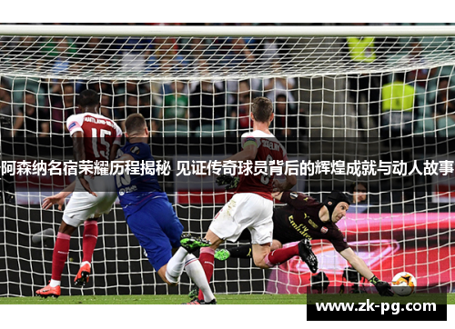 阿森纳名宿荣耀历程揭秘 见证传奇球员背后的辉煌成就与动人故事 阿森纳名宿荣耀历程揭秘 见证传奇球员背后的辉煌成就与动人故事