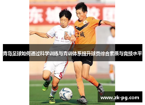 青岛足球如何通过科学训练与青训体系提升球员综合素质与竞技水平 青岛足球如何通过科学训练与青训体系提升球员综合素质与竞技水平