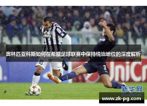 奥林匹亚科斯如何在希腊足球联赛中保持统治地位的深度解析