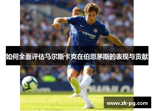 如何全面评估马尔斯卡克在伯恩茅斯的表现与贡献 如何全面评估马尔斯卡克在伯恩茅斯的表现与贡献