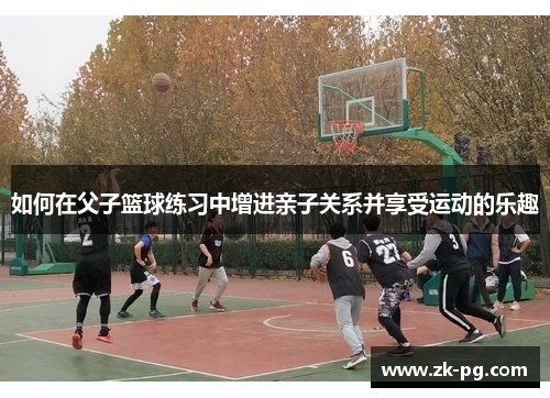 如何在父子篮球练习中增进亲子关系并享受运动的乐趣