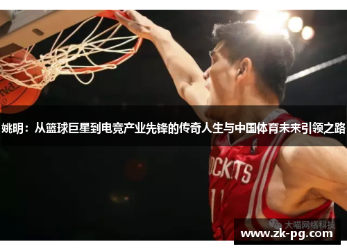 姚明：从篮球巨星到电竞产业先锋的传奇人生与中国体育未来引领之路