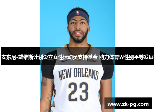 安东尼·戴维斯计划设立女性运动员支持基金 助力体育界性别平等发展