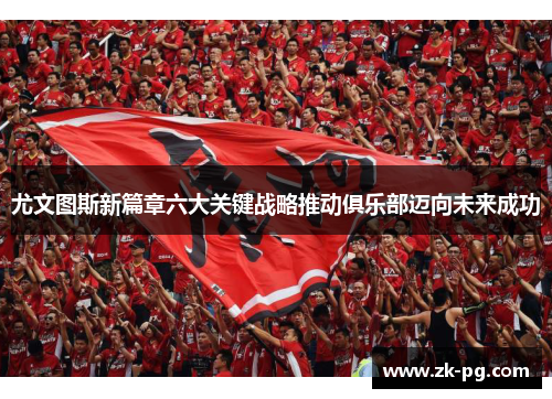 尤文图斯新篇章六大关键战略推动俱乐部迈向未来成功