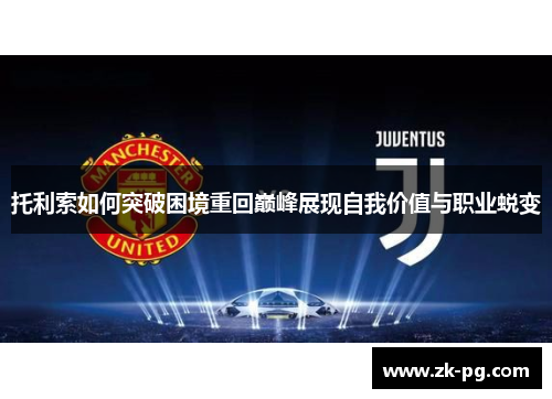 托利索如何突破困境重回巅峰展现自我价值与职业蜕变 托利索如何突破困境重回巅峰展现自我价值与职业蜕变