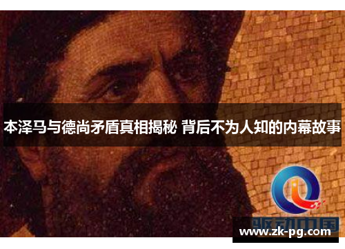 本泽马与德尚矛盾真相揭秘 背后不为人知的内幕故事 本泽马与德尚矛盾真相揭秘 背后不为人知的内幕故事