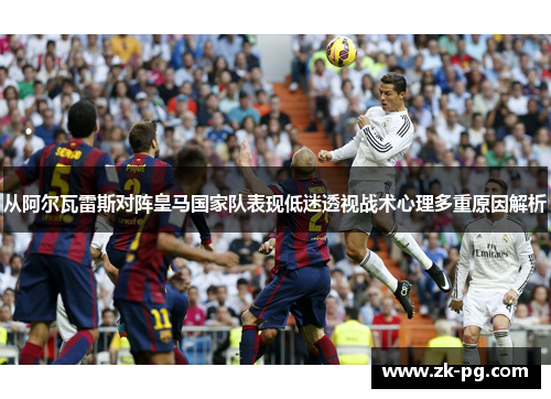 从阿尔瓦雷斯对阵皇马国家队表现低迷透视战术心理多重原因解析