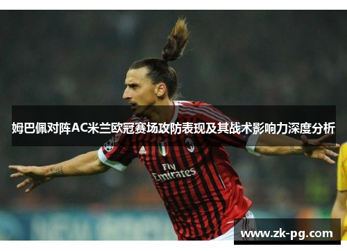 姆巴佩对阵AC米兰欧冠赛场攻防表现及其战术影响力深度分析 姆巴佩对阵AC米兰欧冠赛场攻防表现及其战术影响力深度分析