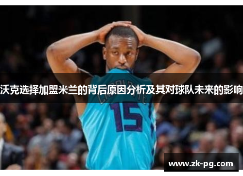 沃克选择加盟米兰的背后原因分析及其对球队未来的影响