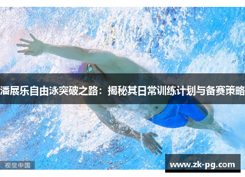 潘展乐自由泳突破之路：揭秘其日常训练计划与备赛策略