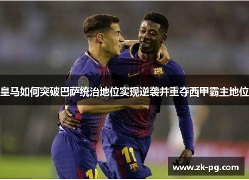 皇马如何突破巴萨统治地位实现逆袭并重夺西甲霸主地位 皇马如何突破巴萨统治地位实现逆袭并重夺西甲霸主地位