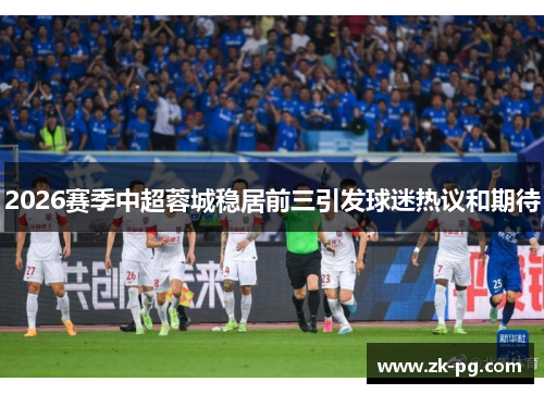2026赛季中超蓉城稳居前三引发球迷热议和期待