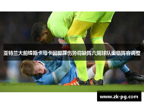 亚特兰大前锋斯卡马卡因脚踝伤势将缺阵六周球队面临阵容调整