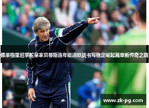 佩莱格里尼掌舵皇家贝蒂斯连年挺进欧战书写稳定崛起篇章新传奇之路 佩莱格里尼掌舵皇家贝蒂斯连年挺进欧战书写稳定崛起篇章新传奇之路