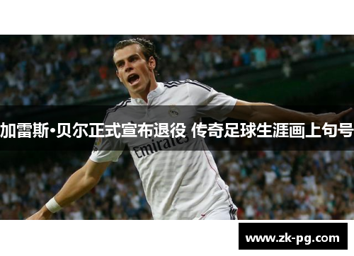 加雷斯·贝尔正式宣布退役 传奇足球生涯画上句号 加雷斯·贝尔正式宣布退役 传奇足球生涯画上句号