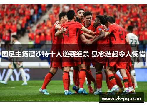 国足主场遭沙特十人逆袭绝杀 悬念迭起令人惋惜 国足主场遭沙特十人逆袭绝杀 悬念迭起令人惋惜