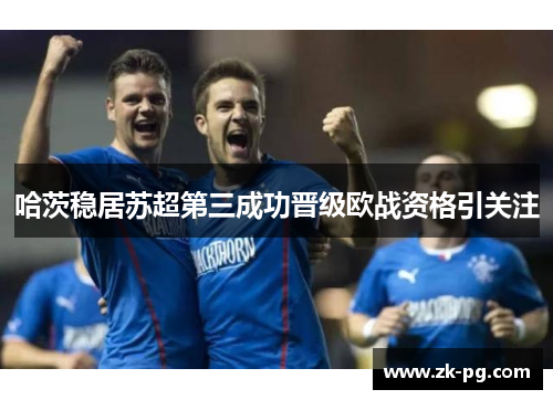 哈茨稳居苏超第三成功晋级欧战资格引关注 哈茨稳居苏超第三成功晋级欧战资格引关注