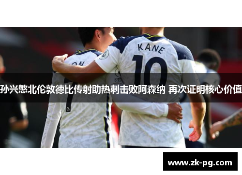 孙兴慜北伦敦德比传射助热刺击败阿森纳 再次证明核心价值 孙兴慜北伦敦德比传射助热刺击败阿森纳 再次证明核心价值