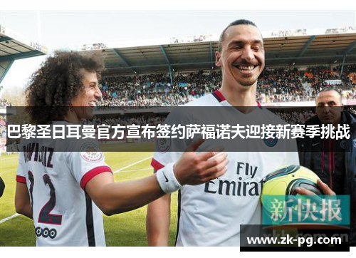 巴黎圣日耳曼官方宣布签约萨福诺夫迎接新赛季挑战 巴黎圣日耳曼官方宣布签约萨福诺夫迎接新赛季挑战