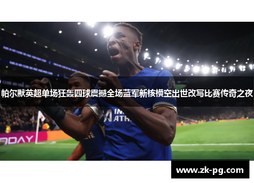 帕尔默英超单场狂轰四球震撼全场蓝军新核横空出世改写比赛传奇之夜 帕尔默英超单场狂轰四球震撼全场蓝军新核横空出世改写比赛传奇之夜