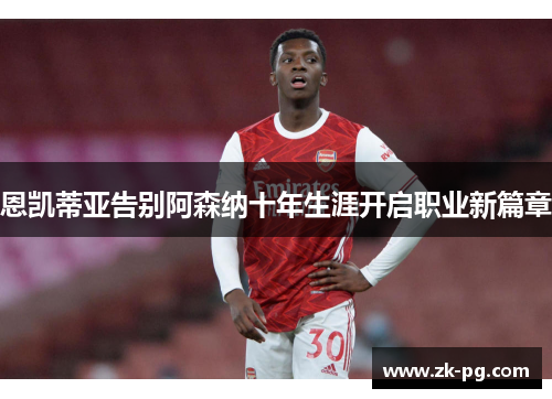 恩凯蒂亚告别阿森纳十年生涯开启职业新篇章 恩凯蒂亚告别阿森纳十年生涯开启职业新篇章