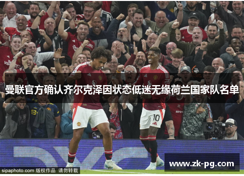 曼联官方确认齐尔克泽因状态低迷无缘荷兰国家队名单