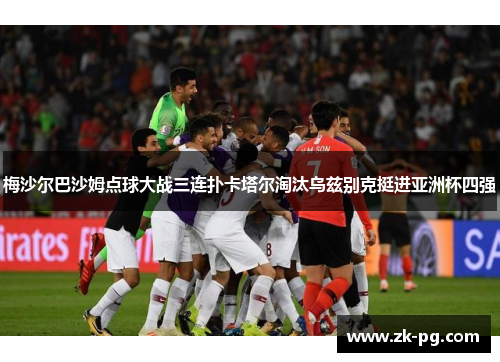 梅沙尔巴沙姆点球大战三连扑卡塔尔淘汰乌兹别克挺进亚洲杯四强 梅沙尔巴沙姆点球大战三连扑卡塔尔淘汰乌兹别克挺进亚洲杯四强