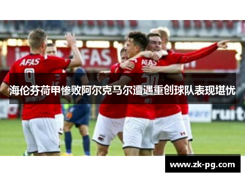 海伦芬荷甲惨败阿尔克马尔遭遇重创球队表现堪忧 海伦芬荷甲惨败阿尔克马尔遭遇重创球队表现堪忧