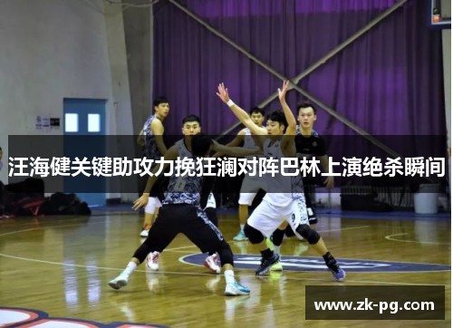 汪海健关键助攻力挽狂澜对阵巴林上演绝杀瞬间 汪海健关键助攻力挽狂澜对阵巴林上演绝杀瞬间