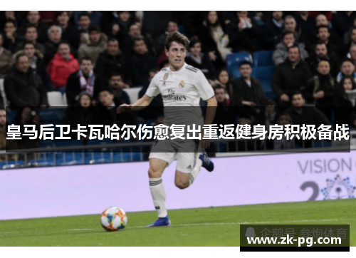 皇马后卫卡瓦哈尔伤愈复出重返健身房积极备战