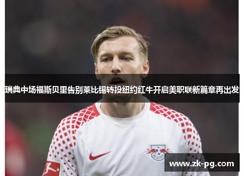 瑞典中场福斯贝里告别莱比锡转投纽约红牛开启美职联新篇章再出发 瑞典中场福斯贝里告别莱比锡转投纽约红牛开启美职联新篇章再出发
