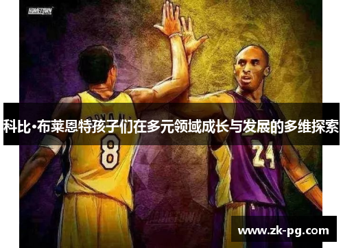 科比·布莱恩特孩子们在多元领域成长与发展的多维探索 科比·布莱恩特孩子们在多元领域成长与发展的多维探索