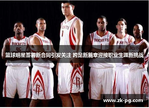篮球明星签署新合同引发关注 跨足新篇章迎接职业生涯新挑战 篮球明星签署新合同引发关注 跨足新篇章迎接职业生涯新挑战