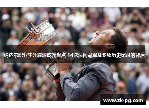 纳达尔职业生涯辉煌成就盘点 14次法网冠军及多项历史纪录的背后 纳达尔职业生涯辉煌成就盘点 14次法网冠军及多项历史纪录的背后