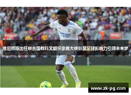 维尼修斯出任联合国教科文组织亲善大使彰显足球影响力引领未来梦